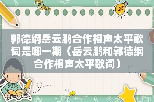 郭德纲岳云鹏合作相声太平歌词是哪一期（岳云鹏和郭德纲合作相声太平歌词）