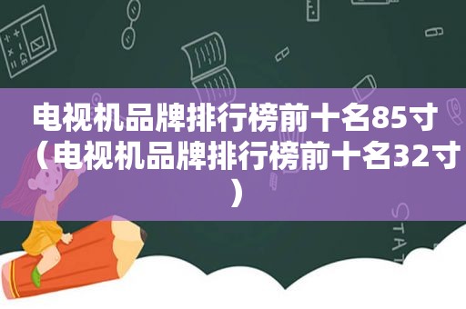 电视机品牌排行榜前十名85寸（电视机品牌排行榜前十名32寸）