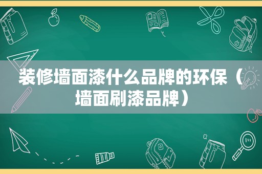 装修墙面漆什么品牌的环保（墙面刷漆品牌）