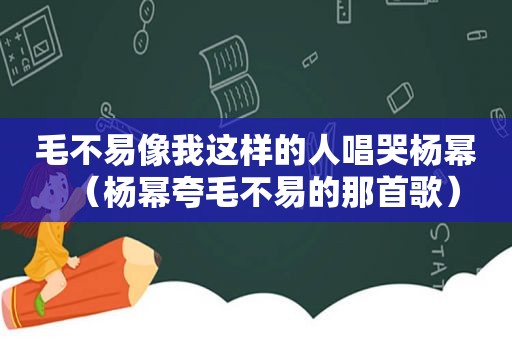 毛不易像我这样的人唱哭杨幂（杨幂夸毛不易的那首歌）