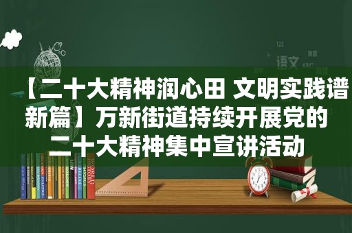 【二十大精神润心田 文明实践谱新篇】万新街道持续开展党的二十大精神集中宣讲活动