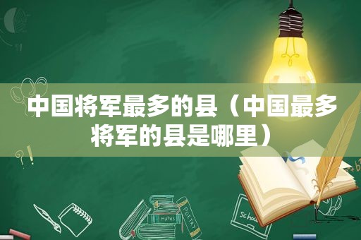 中国将军最多的县（中国最多将军的县是哪里）