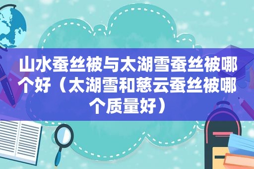 山水蚕丝被与太湖雪蚕丝被哪个好（太湖雪和慈云蚕丝被哪个质量好）