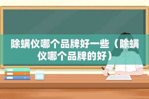 除螨仪哪个品牌好一些（除螨仪哪个品牌的好）