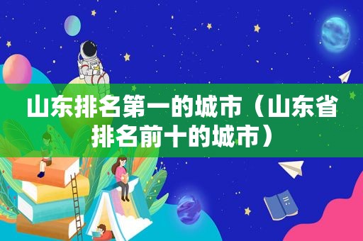 山东排名第一的城市（山东省排名前十的城市）