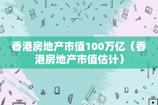 香港房地产市值100万亿（香港房地产市值估计）