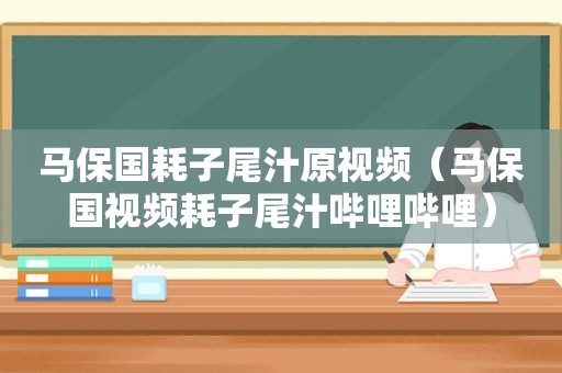 马保国耗子尾汁原视频（马保国视频耗子尾汁哔哩哔哩）