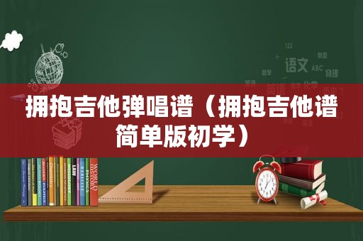 拥抱吉他弹唱谱（拥抱吉他谱简单版初学）