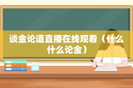 谈金论道直播在线观看（什么什么论金）