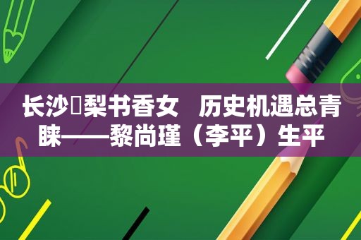 长沙㮾梨书香女   历史机遇总青睐——黎尚瑾（李平）生平