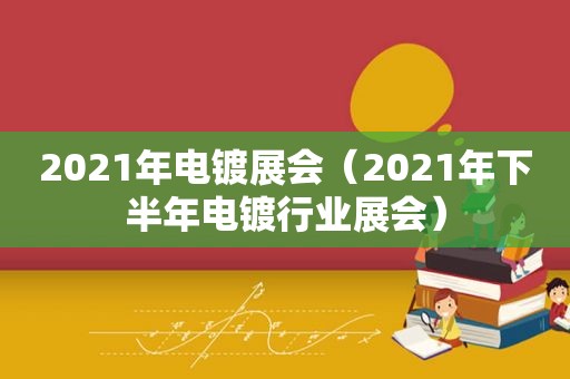 2021年电镀展会（2021年下半年电镀行业展会）