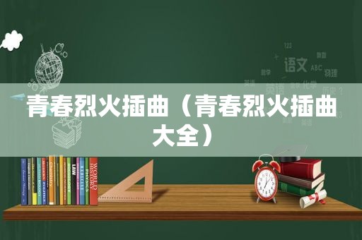 青春烈火插曲（青春烈火插曲大全）