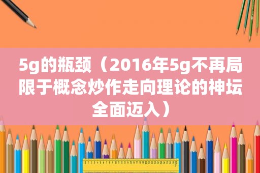 5g的瓶颈（2016年5g不再局限于概念炒作走向理论的神坛全面迈入）