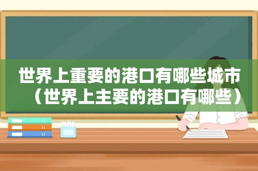 世界上重要的港口有哪些城市（世界上主要的港口有哪些）