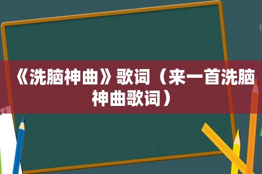 《洗脑神曲》歌词（来一首洗脑神曲歌词）