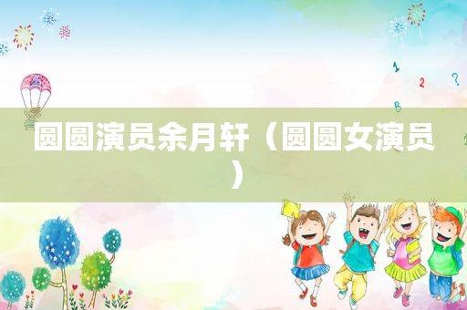 圆圆演员余月轩（圆圆女演员）