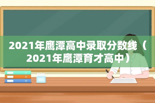 2021年鹰潭高中录取分数线（2021年鹰潭育才高中）