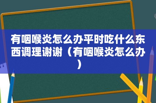 有咽喉炎怎么办平时吃什么东西调理谢谢（有咽喉炎怎么办）