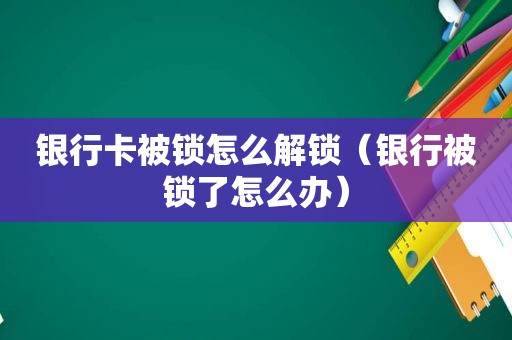 银行卡被锁怎么解锁（银行被锁了怎么办）