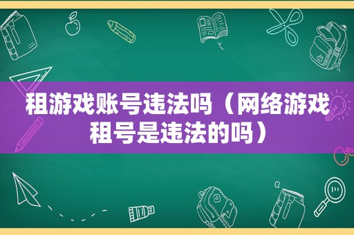 租游戏账号违法吗（网络游戏租号是违法的吗）