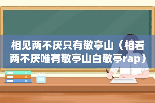 相见两不厌只有敬亭山（相看两不厌唯有敬亭山白敬亭rap）