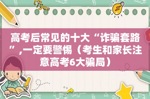 高考后常见的十大“诈骗套路”,一定要警惕（考生和家长注意高考6大骗局）