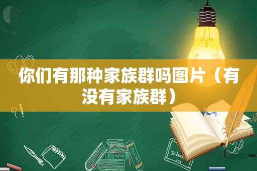 你们有那种家族群吗图片（有没有家族群）