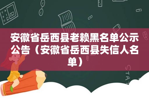 安徽省岳西县老赖黑名单公示公告（安徽省岳西县失信人名单）