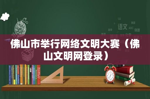 佛山市举行网络文明大赛（佛山文明网登录）