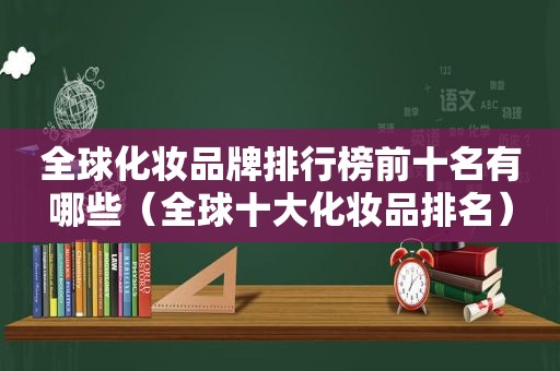 全球化妆品牌排行榜前十名有哪些（全球十大化妆品排名）