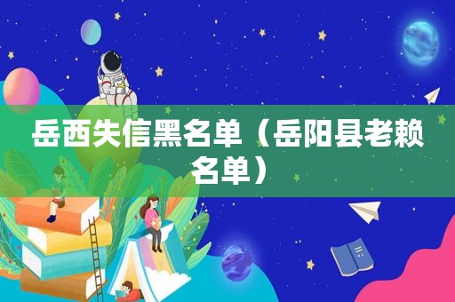 岳西失信黑名单（岳阳县老赖名单）