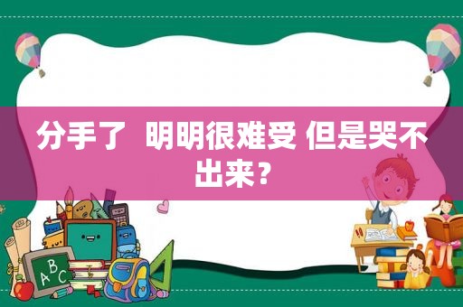 分手了  明明很难受 但是哭不出来？