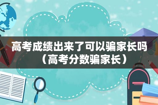 高考成绩出来了可以骗家长吗（高考分数骗家长）