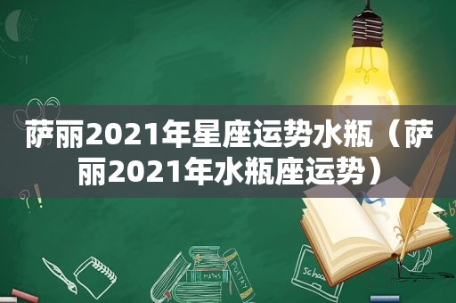 萨丽2021年星座运势水瓶（萨丽2021年水瓶座运势）