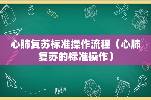 心肺复苏标准操作流程（心肺复苏的标准操作）