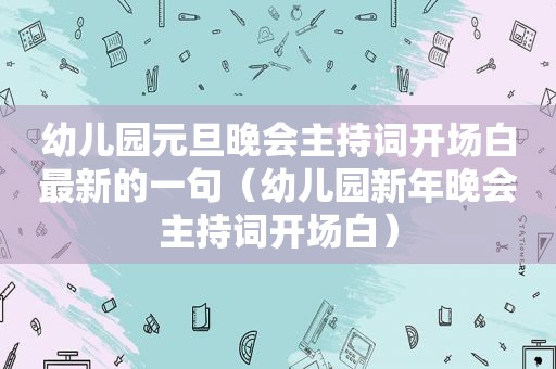 幼儿园元旦晚会主持词开场白最新的一句（幼儿园新年晚会主持词开场白）