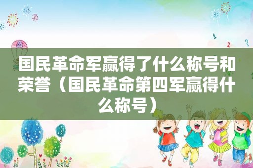 国民革命军赢得了什么称号和荣誉（国民革命第四军赢得什么称号）