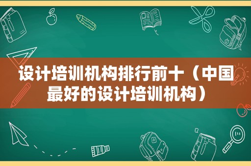 设计培训机构排行前十（中国最好的设计培训机构）