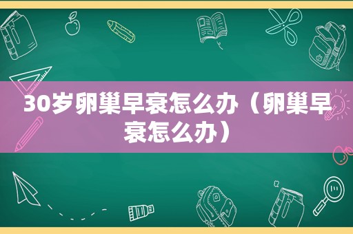 30岁卵巢早衰怎么办（卵巢早衰怎么办）