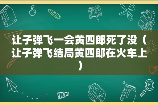 让子弹飞一会黄四郎死了没（让子弹飞结局黄四郎在火车上）