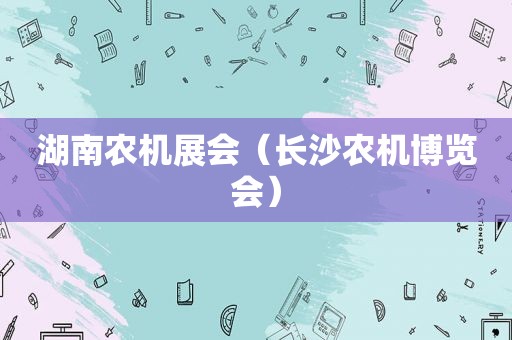 湖南农机展会（长沙农机博览会）