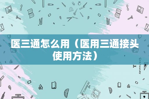 医三通怎么用（医用三通接头使用方法）