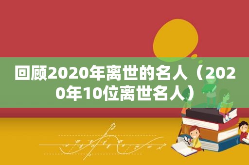 回顾2020年离世的名人（2020年10位离世名人）