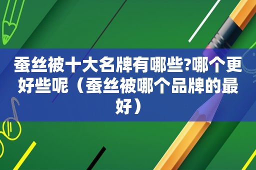 蚕丝被十大名牌有哪些?哪个更好些呢（蚕丝被哪个品牌的最好）