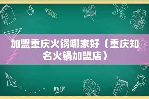 加盟重庆火锅哪家好（重庆知名火锅加盟店）