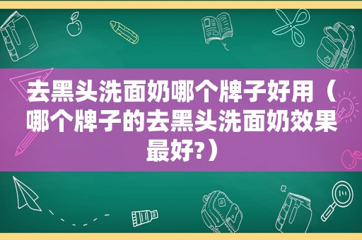 去黑头洗面奶哪个牌子好用（哪个牌子的去黑头洗面奶效果最好?）