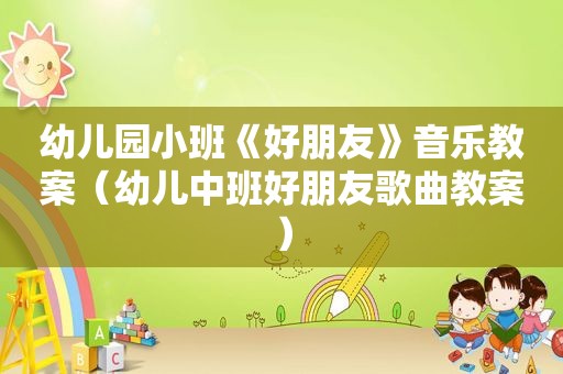 幼儿园小班《好朋友》音乐教案（幼儿中班好朋友歌曲教案）