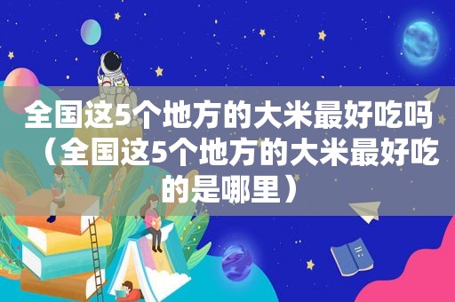 全国这5个地方的大米最好吃吗（全国这5个地方的大米最好吃的是哪里）