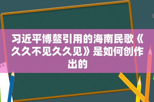  *** 博鳌引用的海南民歌《久久不见久久见》是如何创作出的