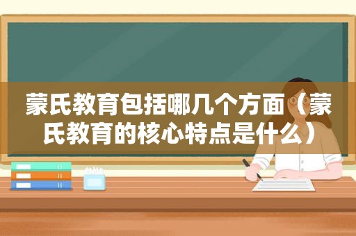 蒙氏教育包括哪几个方面（蒙氏教育的核心特点是什么）